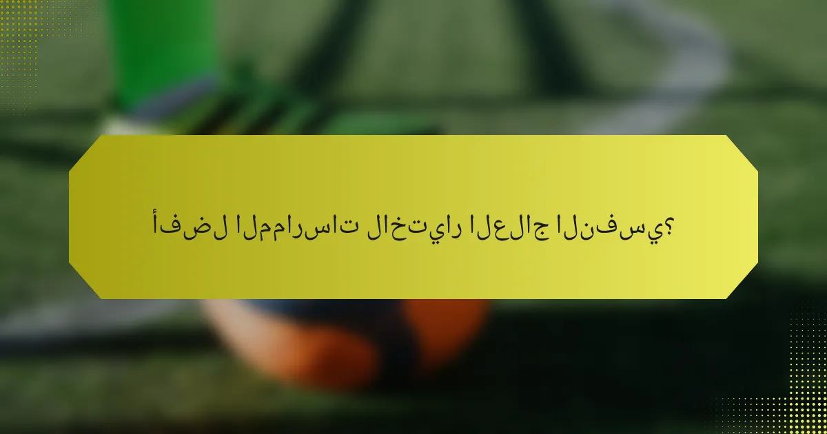 أفضل الممارسات لاختيار العلاج النفسي؟
