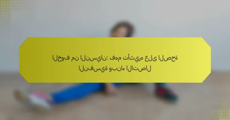 الخوف من النسيان: فهم تأثيره على الصحة النفسية وبناء الاتصال