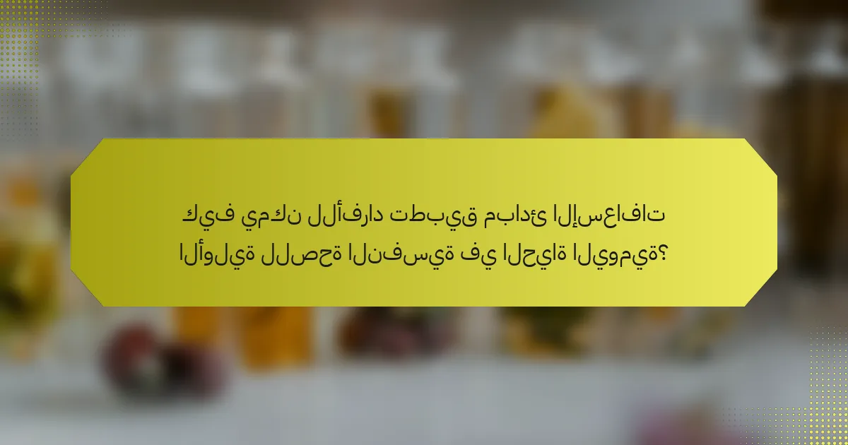 كيف يمكن للأفراد تطبيق مبادئ الإسعافات الأولية للصحة النفسية في الحياة اليومية؟