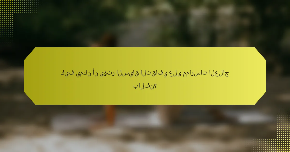 كيف يمكن أن يؤثر السياق الثقافي على ممارسات العلاج بالفن؟