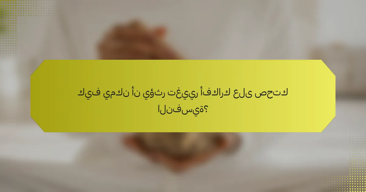 كيف يمكن أن يؤثر تغيير أفكارك على صحتك النفسية؟