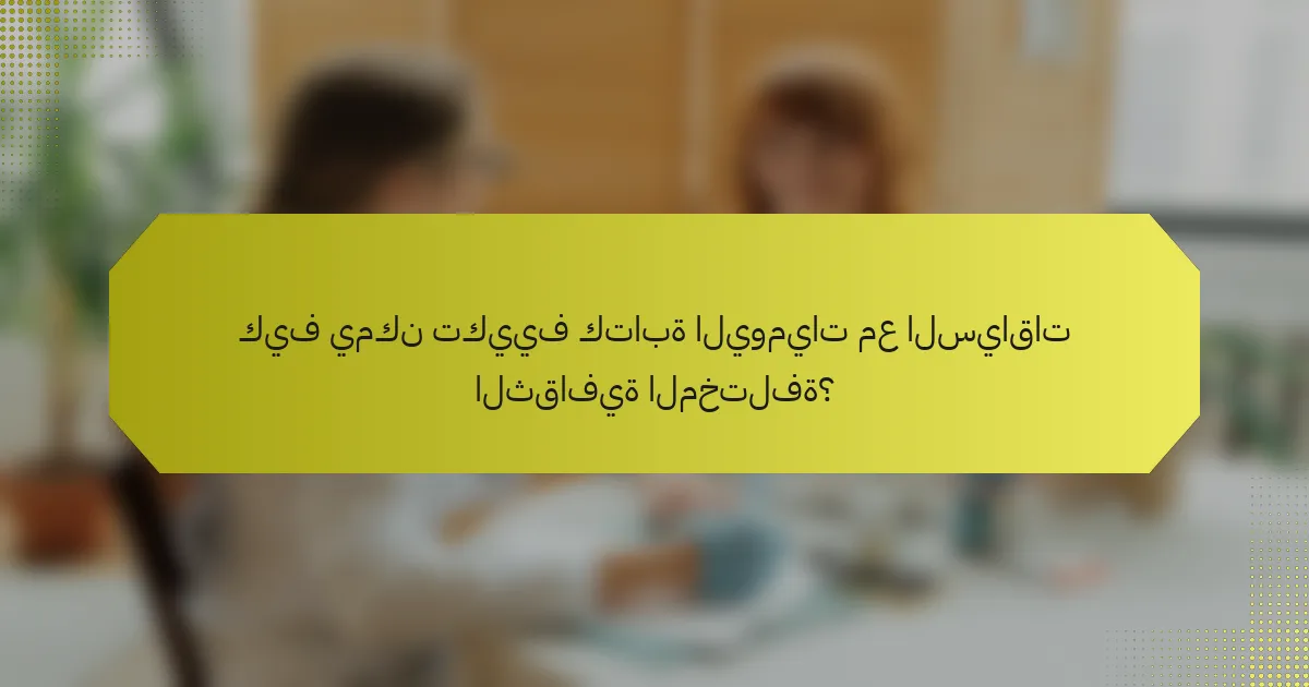 كيف يمكن تكييف كتابة اليوميات مع السياقات الثقافية المختلفة؟