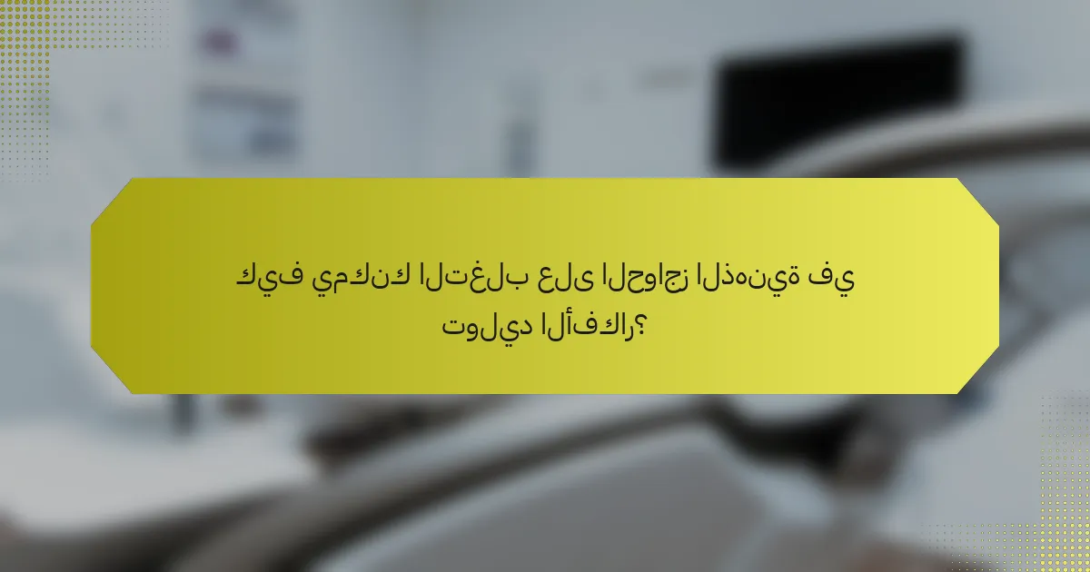 كيف يمكنك التغلب على الحواجز الذهنية في توليد الأفكار؟