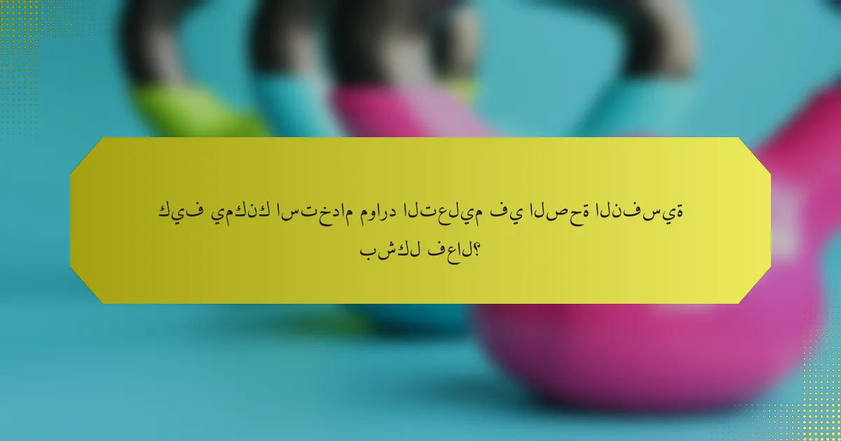 كيف يمكنك استخدام موارد التعليم في الصحة النفسية بشكل فعال؟