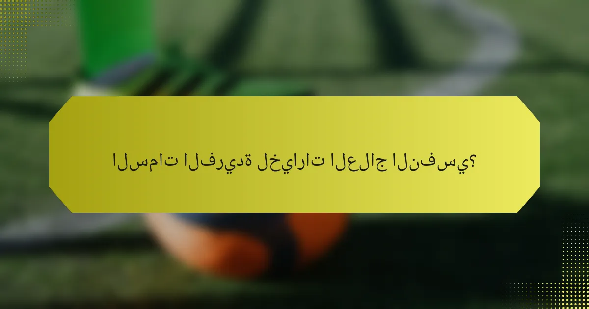 السمات الفريدة لخيارات العلاج النفسي؟