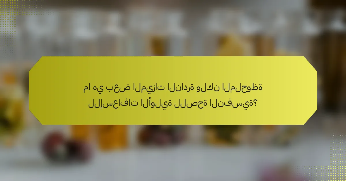 ما هي بعض الميزات النادرة ولكن الملحوظة للإسعافات الأولية للصحة النفسية؟