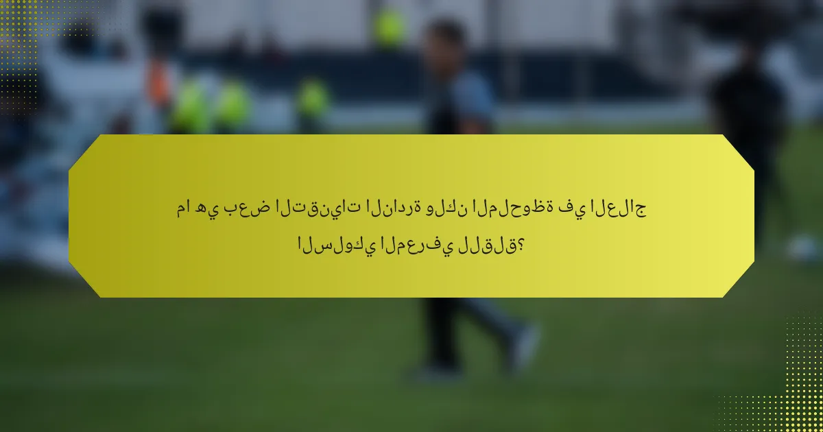 ما هي بعض التقنيات النادرة ولكن الملحوظة في العلاج السلوكي المعرفي للقلق؟