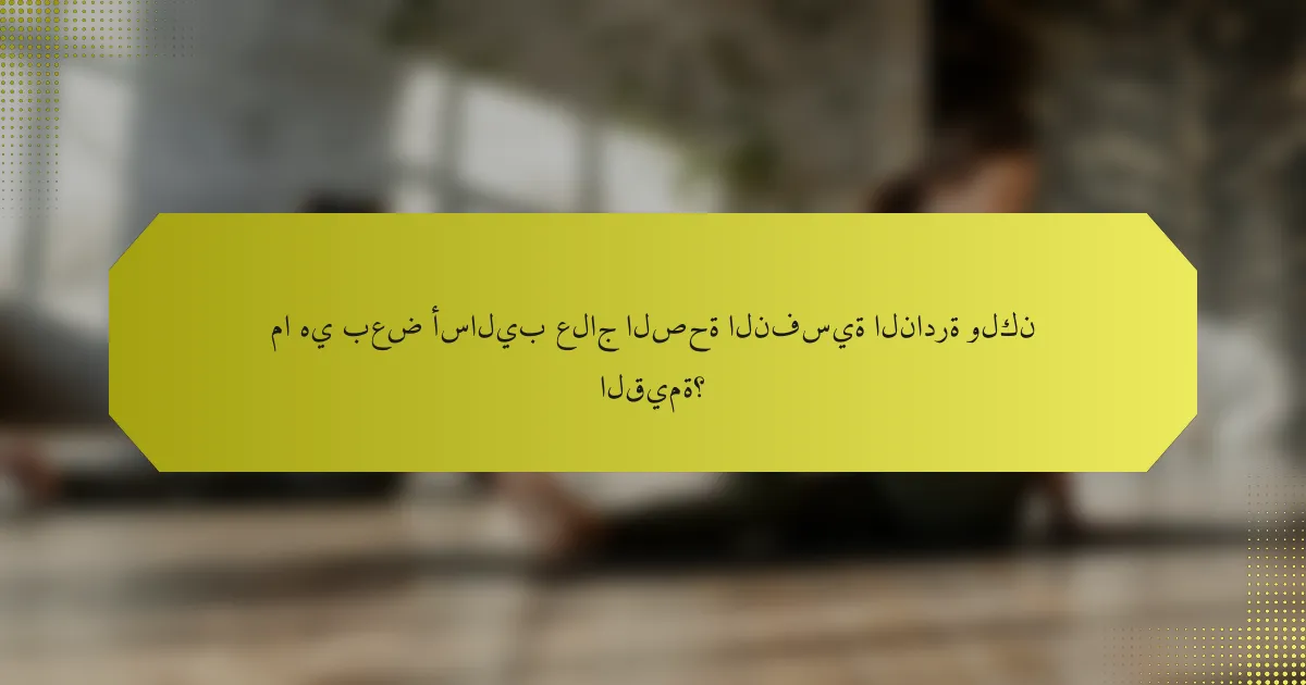 ما هي بعض أساليب علاج الصحة النفسية النادرة ولكن القيمة؟