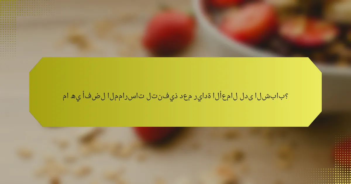 ما هي أفضل الممارسات لتنفيذ دعم ريادة الأعمال لدى الشباب؟