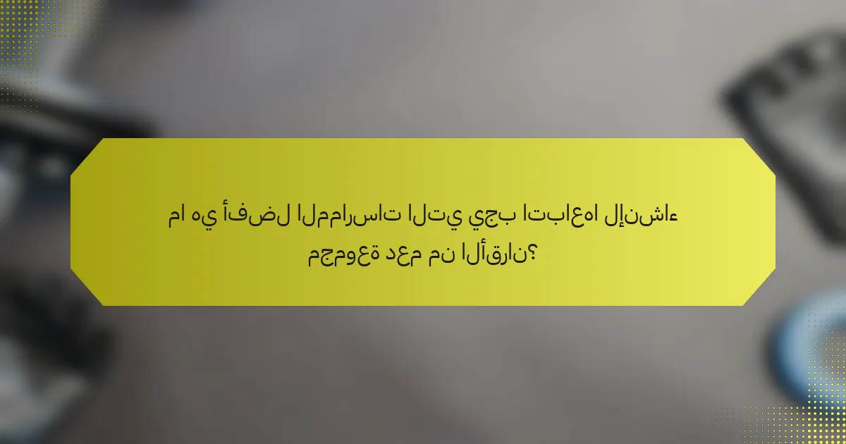 ما هي أفضل الممارسات التي يجب اتباعها لإنشاء مجموعة دعم من الأقران؟