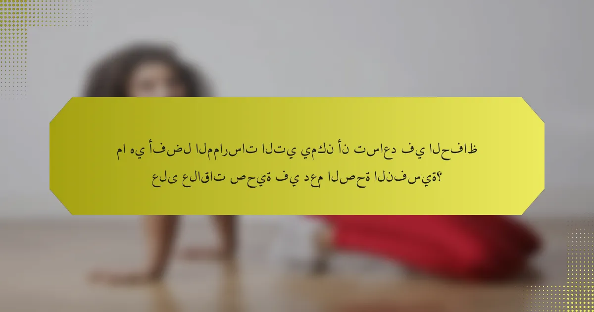 ما هي أفضل الممارسات التي يمكن أن تساعد في الحفاظ على علاقات صحية في دعم الصحة النفسية؟