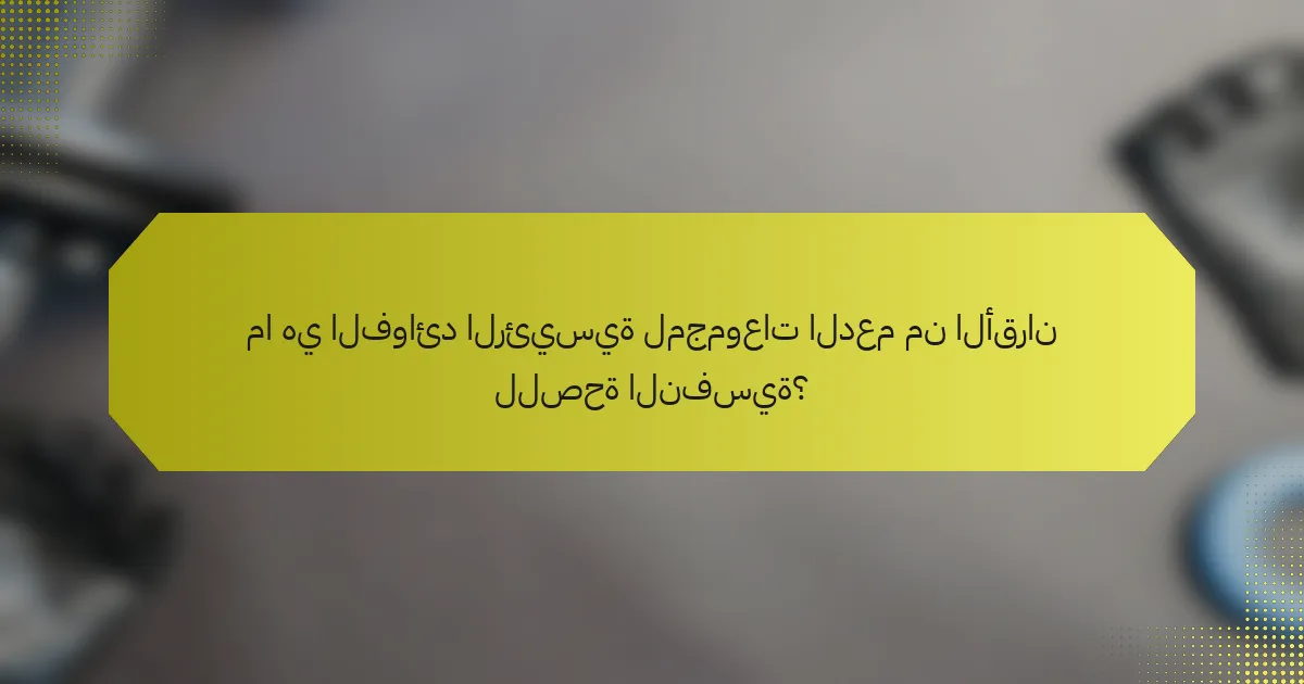 ما هي الفوائد الرئيسية لمجموعات الدعم من الأقران للصحة النفسية؟