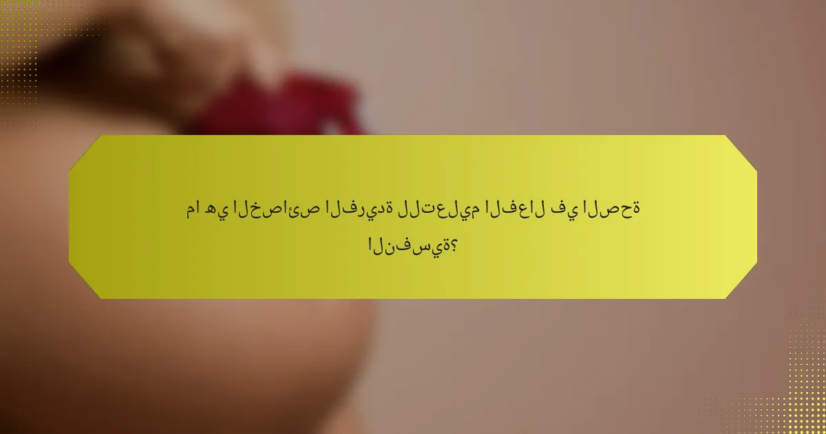 ما هي الخصائص الفريدة للتعليم الفعال في الصحة النفسية؟