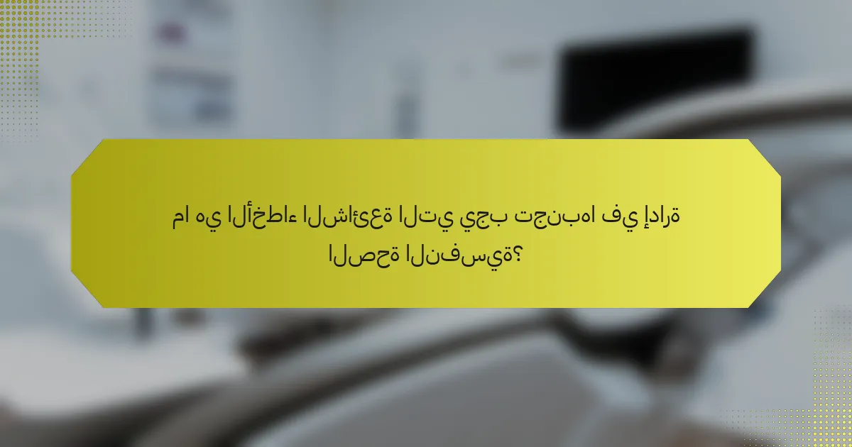 ما هي الأخطاء الشائعة التي يجب تجنبها في إدارة الصحة النفسية؟