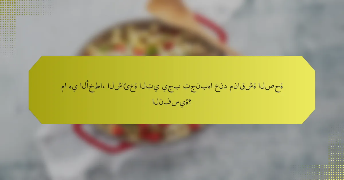 ما هي الأخطاء الشائعة التي يجب تجنبها عند مناقشة الصحة النفسية؟