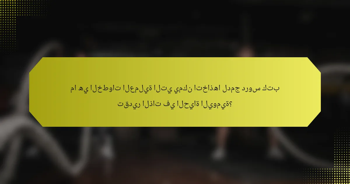 ما هي الخطوات العملية التي يمكن اتخاذها لدمج دروس كتب تقدير الذات في الحياة اليومية؟