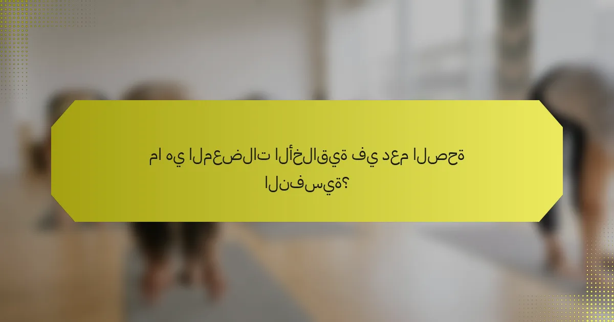ما هي المعضلات الأخلاقية في دعم الصحة النفسية؟