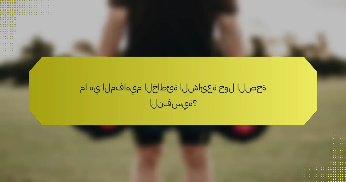 ما هي المفاهيم الخاطئة الشائعة حول الصحة النفسية؟