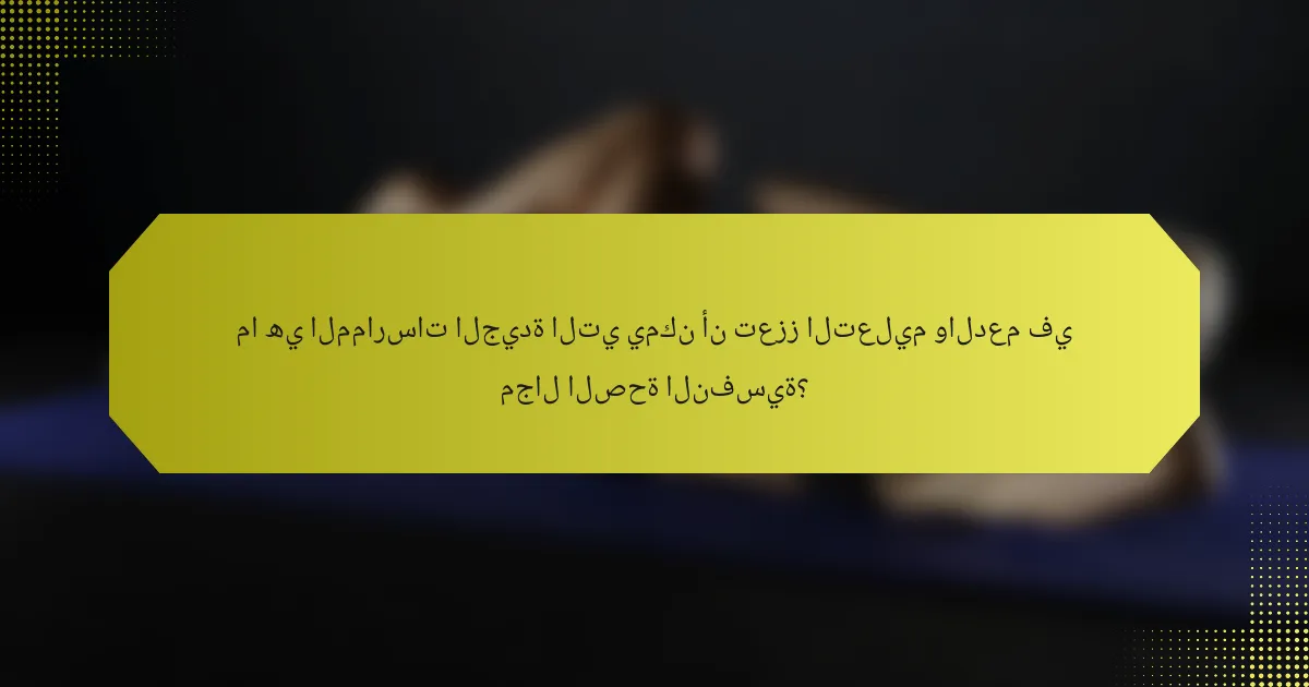 ما هي الممارسات الجيدة التي يمكن أن تعزز التعليم والدعم في مجال الصحة النفسية؟