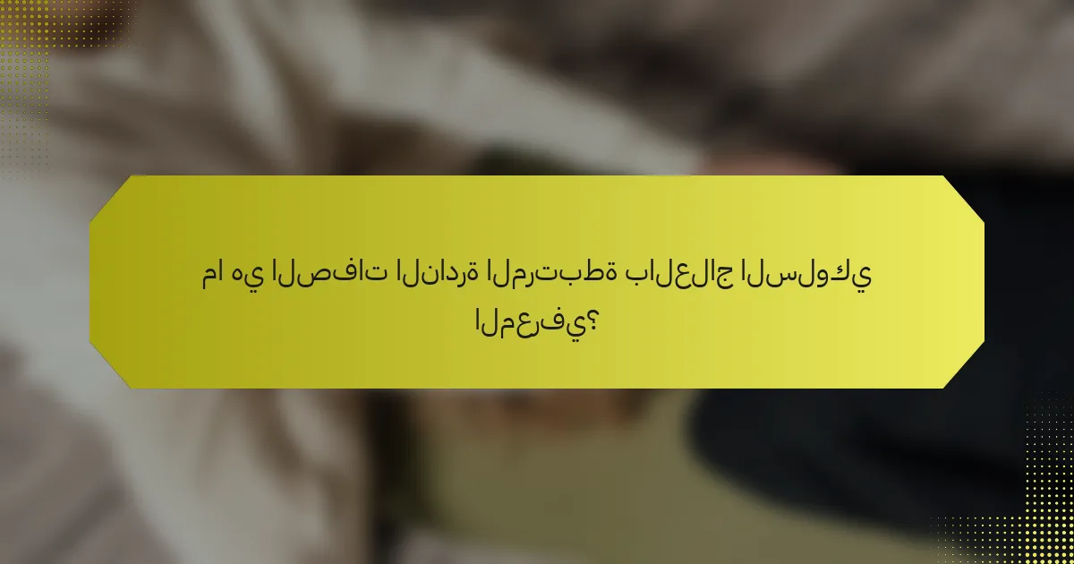 ما هي الصفات النادرة المرتبطة بالعلاج السلوكي المعرفي؟