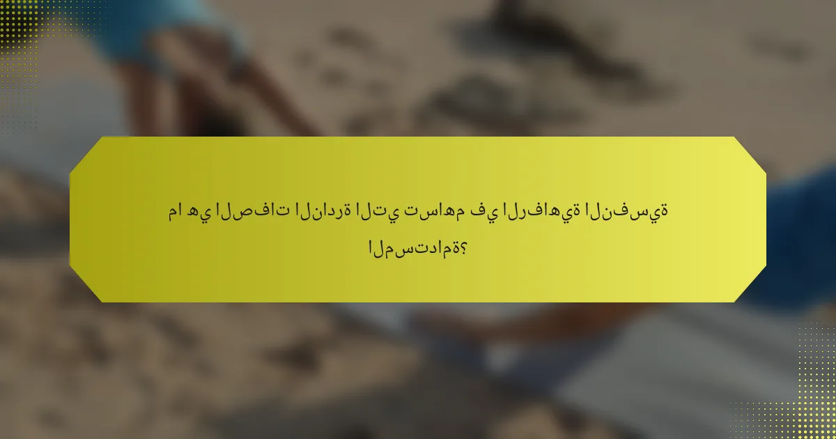 ما هي الصفات النادرة التي تساهم في الرفاهية النفسية المستدامة؟
