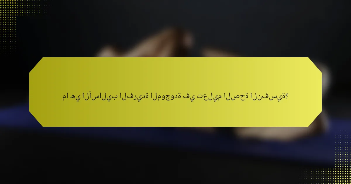 ما هي الأساليب الفريدة الموجودة في تعليم الصحة النفسية؟