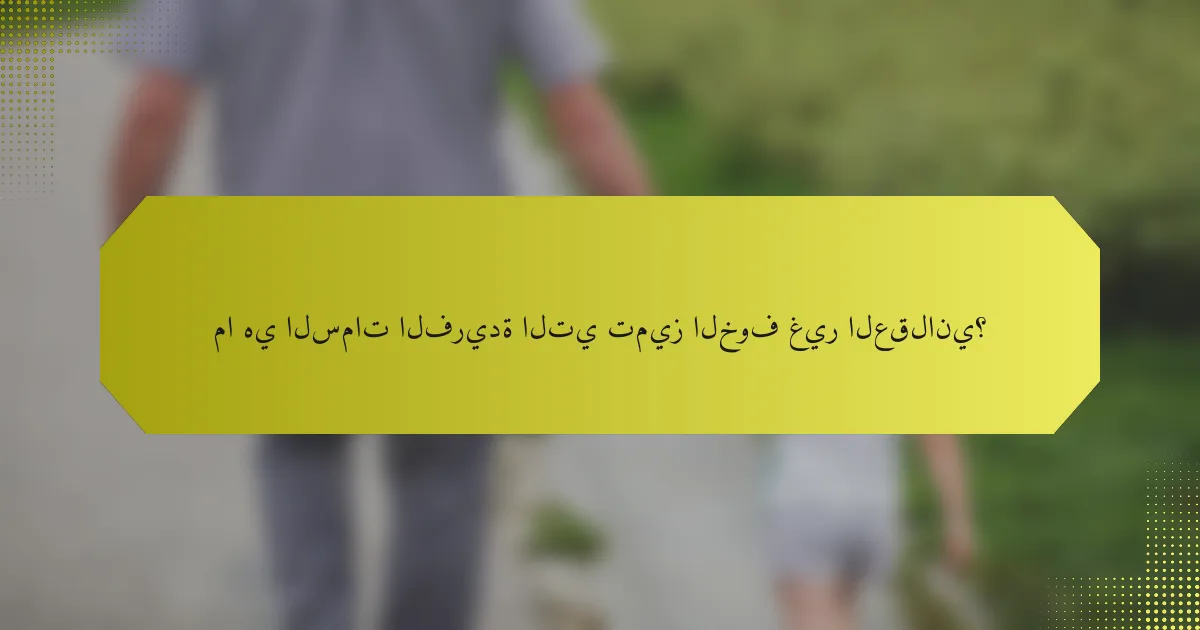 ما هي السمات الفريدة التي تميز الخوف غير العقلاني؟