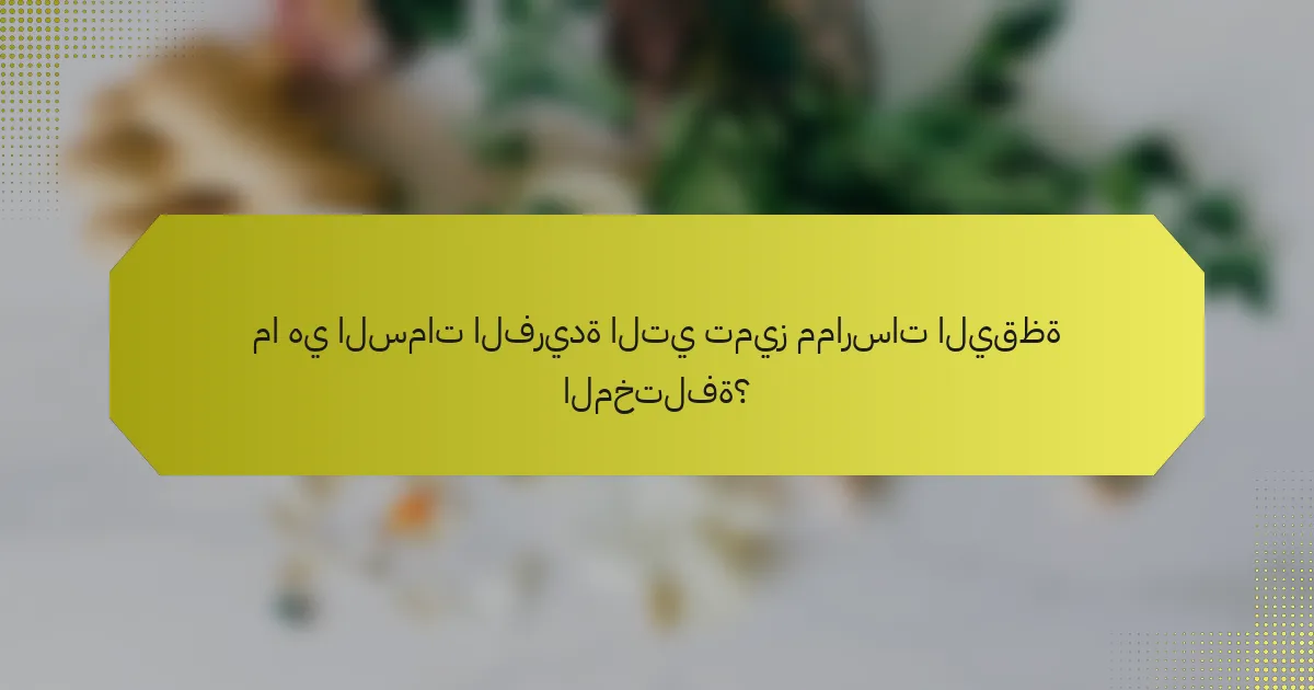 ما هي السمات الفريدة التي تميز ممارسات اليقظة المختلفة؟