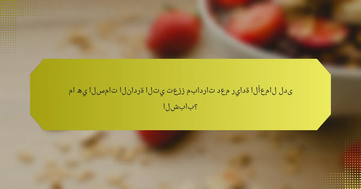 ما هي السمات النادرة التي تعزز مبادرات دعم ريادة الأعمال لدى الشباب؟