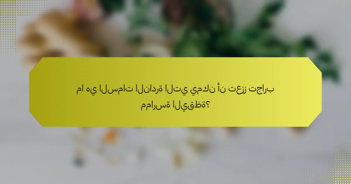 ما هي السمات النادرة التي يمكن أن تعزز تجارب ممارسة اليقظة؟
