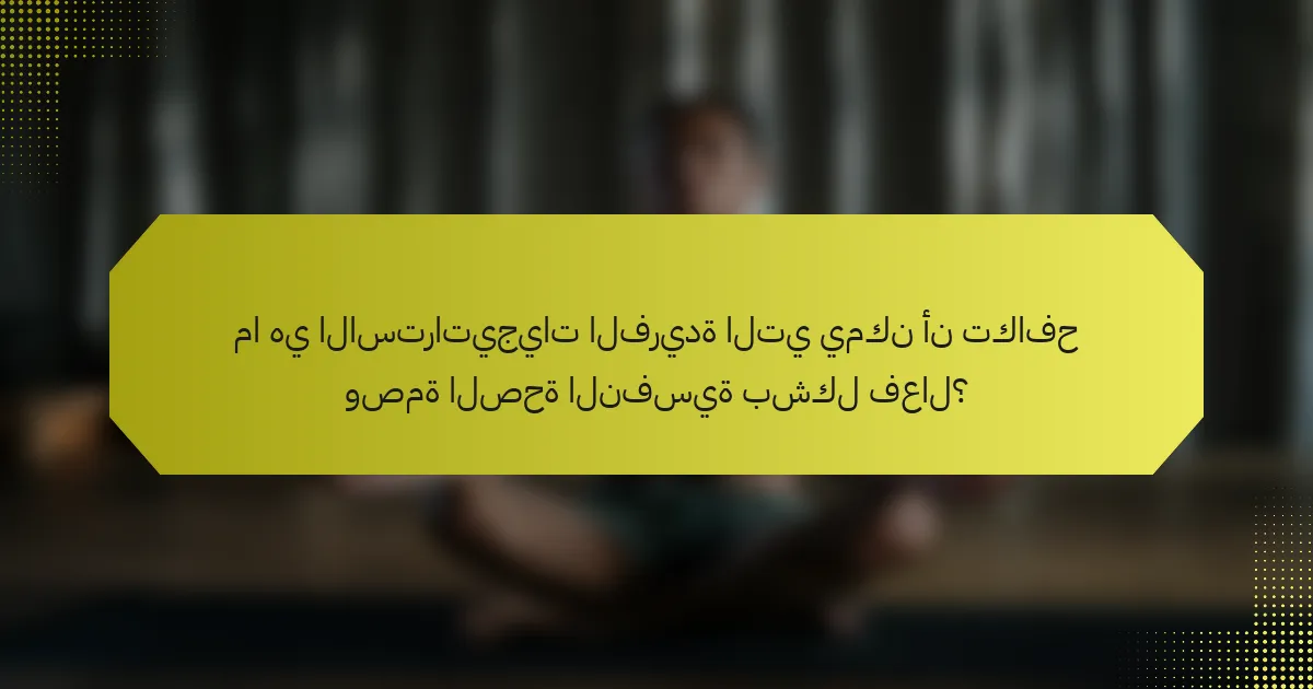 ما هي الاستراتيجيات الفريدة التي يمكن أن تكافح وصمة الصحة النفسية بشكل فعال؟