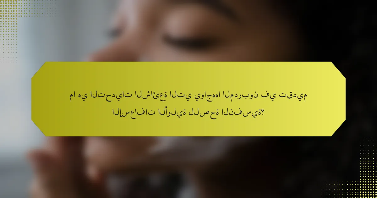 ما هي التحديات الشائعة التي يواجهها المدربون في تقديم الإسعافات الأولية للصحة النفسية؟