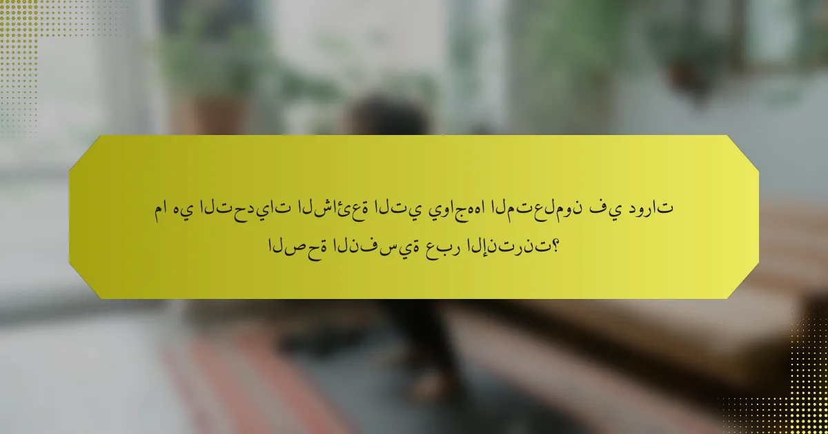 ما هي التحديات الشائعة التي يواجهها المتعلمون في دورات الصحة النفسية عبر الإنترنت؟
