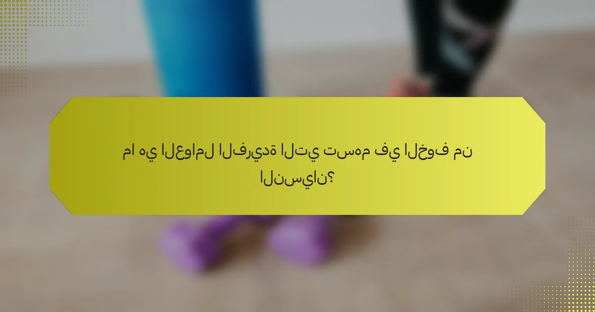 ما هي العوامل الفريدة التي تسهم في الخوف من النسيان؟