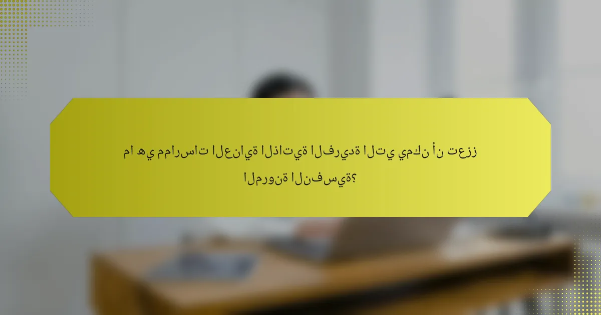 ما هي ممارسات العناية الذاتية الفريدة التي يمكن أن تعزز المرونة النفسية؟