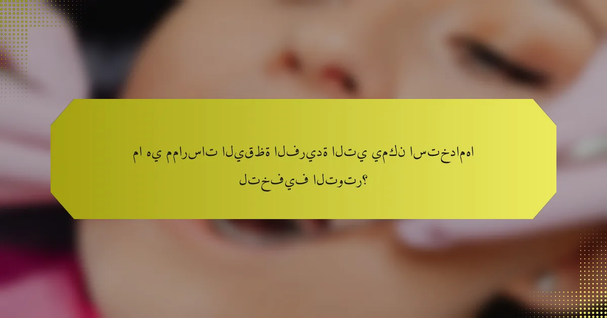 ما هي ممارسات اليقظة الفريدة التي يمكن استخدامها لتخفيف التوتر؟