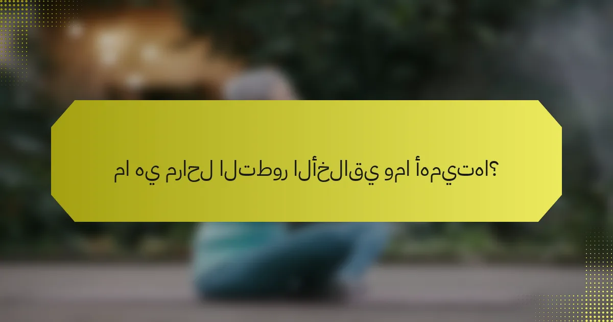 ما هي مراحل التطور الأخلاقي وما أهميتها؟