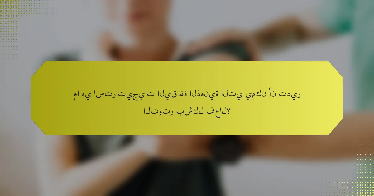 ما هي استراتيجيات اليقظة الذهنية التي يمكن أن تدير التوتر بشكل فعال؟