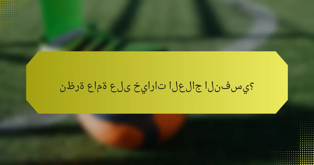 نظرة عامة على خيارات العلاج النفسي؟